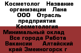 Косметолог › Название организации ­ Лана, ООО › Отрасль предприятия ­ Косметология › Минимальный оклад ­ 1 - Все города Работа » Вакансии   . Алтайский край,Змеиногорск г.